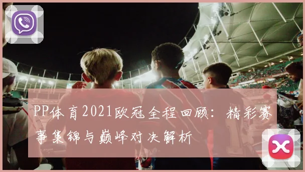 PP体育2021欧冠全程回顾：精彩赛事集锦与巅峰对决解析