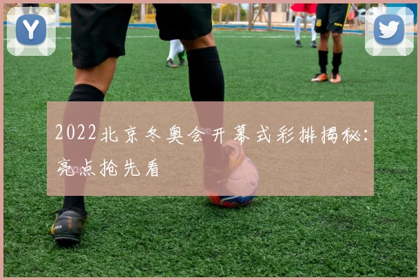 2022北京冬奥会开幕式彩排揭秘：亮点抢先看