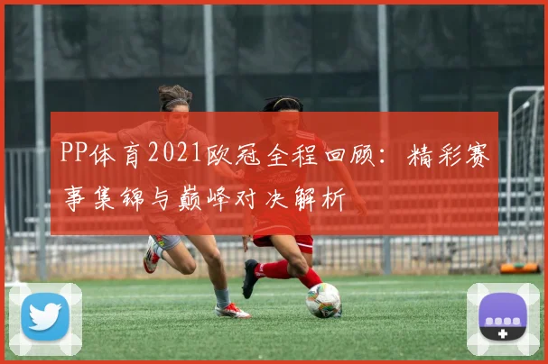 PP体育2021欧冠全程回顾：精彩赛事集锦与巅峰对决解析