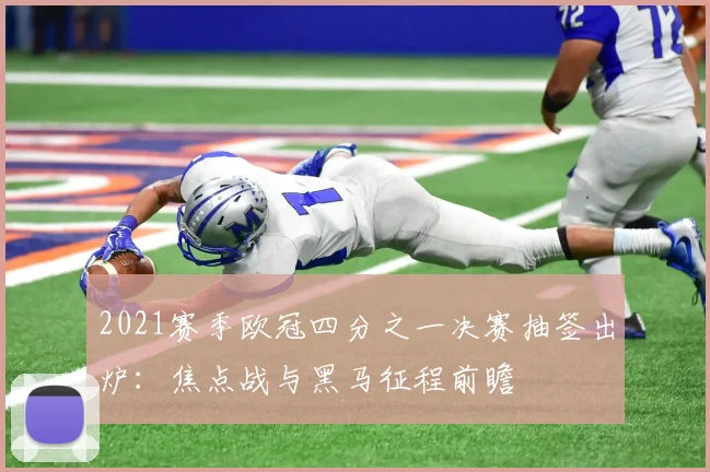 2021赛季欧冠四分之一决赛抽签出炉：焦点战与黑马征程前瞻