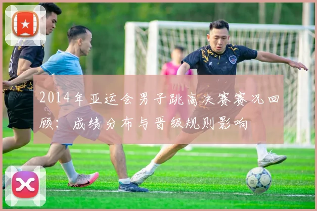 2014年亚运会男子跳高决赛赛况回顾:成绩分布与晋级规则影响