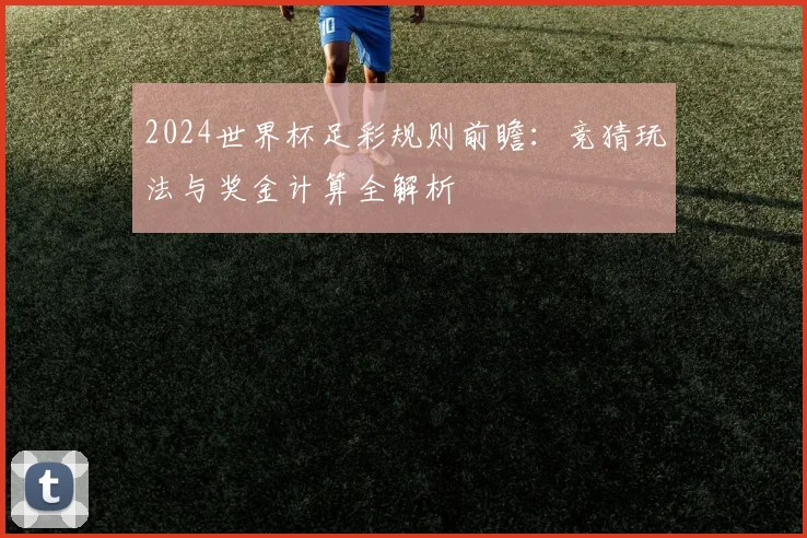 2024世界杯足彩规则前瞻：竞猜玩法与奖金计算全解析