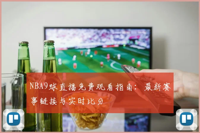 NBA9球直播免费观看指南:最新赛事链接与实时比分