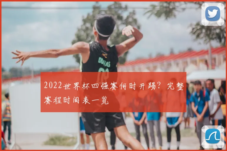 2022世界杯四强赛何时开踢？完整赛程时间表一览