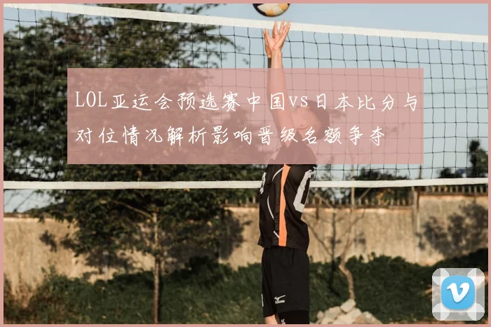 LOL亚运会预选赛中国vs日本比分与对位情况解析影响晋级名额争夺