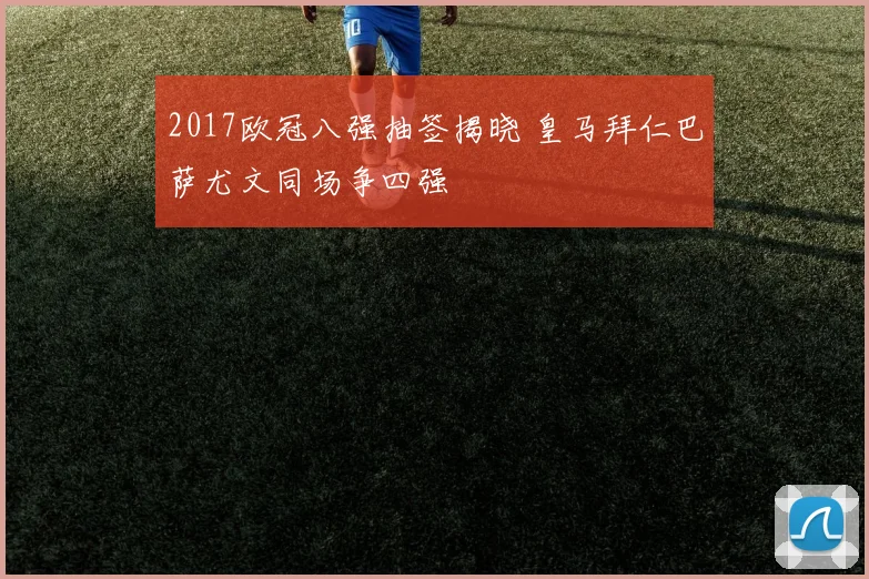 2017欧冠八强抽签揭晓 皇马拜仁巴萨尤文同场争四强