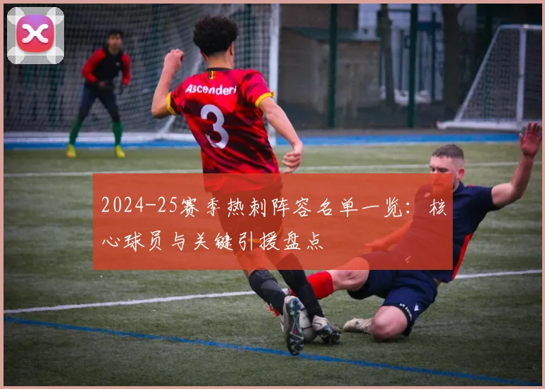 2024-25赛季热刺阵容名单一览:核心球员与关键引援盘点