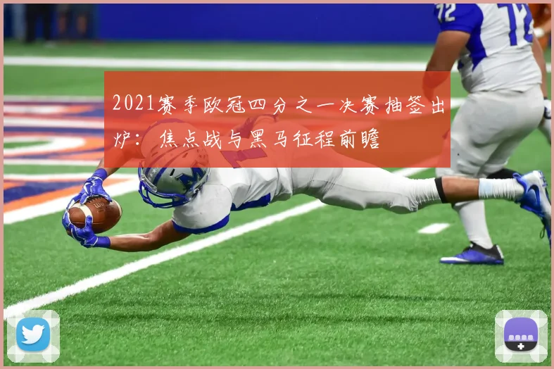 2021赛季欧冠四分之一决赛抽签出炉：焦点战与黑马征程前瞻