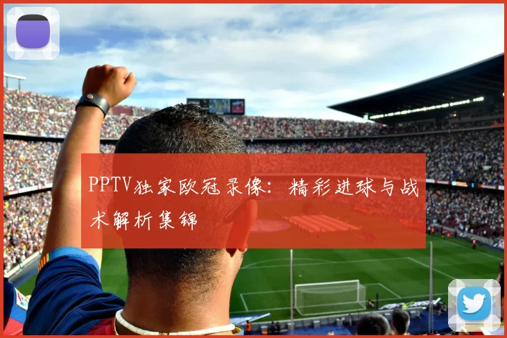PPTV独家欧冠录像：精彩进球与战术解析集锦