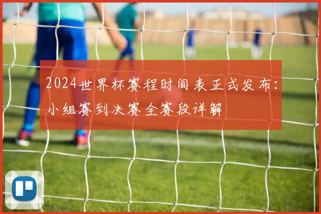 2024世界杯赛程时间表正式发布：小组赛到决赛全赛段详解