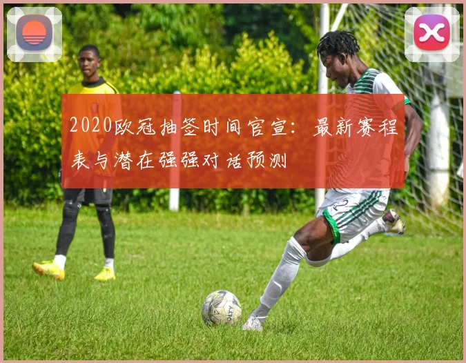 2020欧冠抽签时间官宣:最新赛程表与潜在强强对话预测