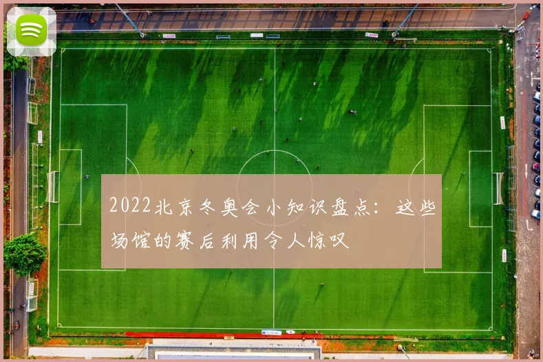 2022北京冬奥会小知识盘点:这些场馆的赛后利用令人惊叹