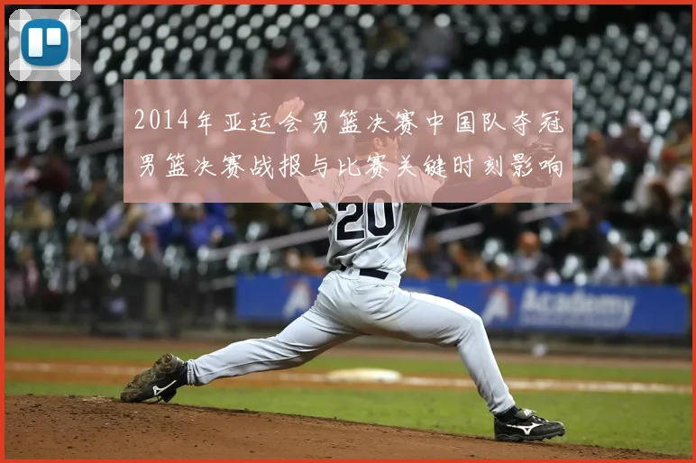 2014年亚运会男篮决赛中国队夺冠男篮决赛战报与比赛关键时刻影响