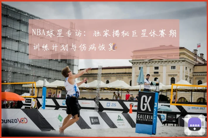 NBA球星专访:独家揭秘巨星休赛期训练计划与伤病恢复