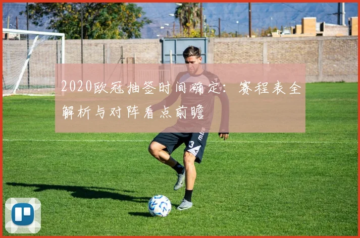 2020欧冠抽签时间确定：赛程表全解析与对阵看点前瞻